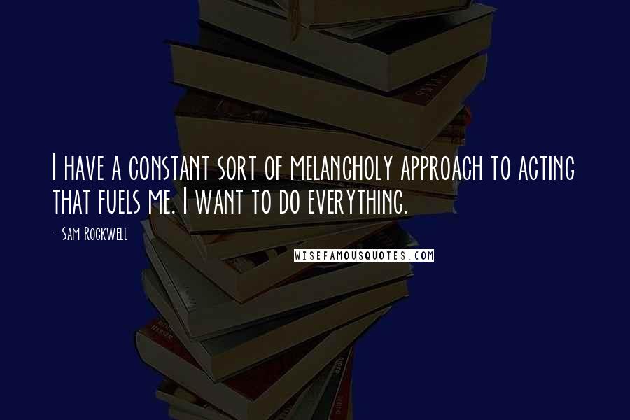 Sam Rockwell quotes: I have a constant sort of melancholy approach to acting that fuels me. I want to do everything.