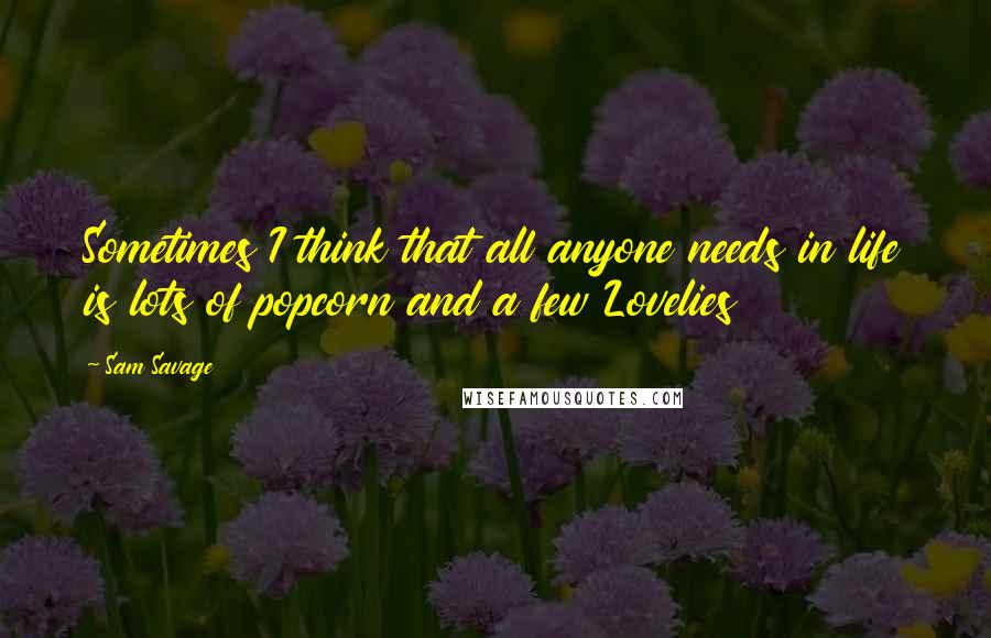 Sam Savage quotes: Sometimes I think that all anyone needs in life is lots of popcorn and a few Lovelies Sam Savage quotes: Sometimes I think that all anyone needs in life is lots of popcorn and a few Lovelies