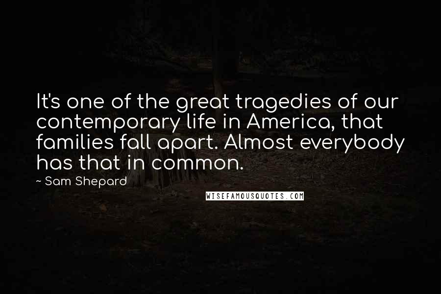 Sam Shepard quotes: It's one of the great tragedies of our contemporary life in America, that families fall apart. Almost everybody has that in common.