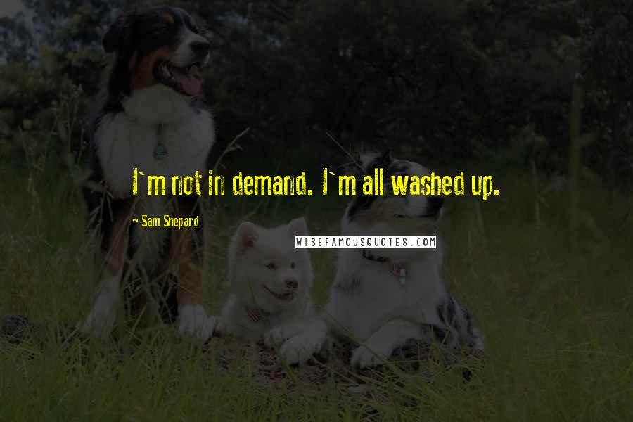 Sam Shepard quotes: I'm not in demand. I'm all washed up.
