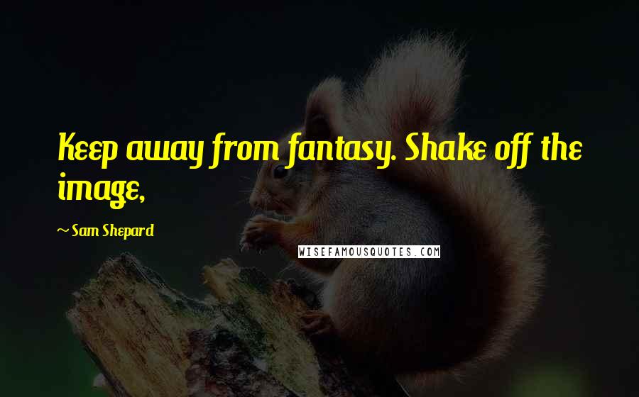 Sam Shepard quotes: Keep away from fantasy. Shake off the image,