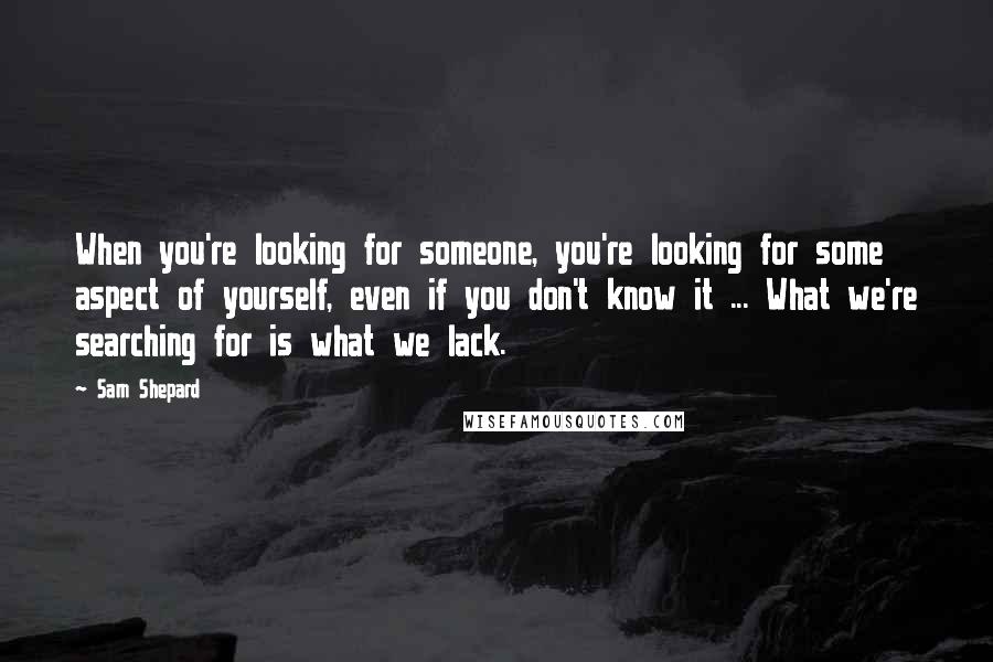Sam Shepard quotes: When you're looking for someone, you're looking for some aspect of yourself, even if you don't know it ... What we're searching for is what we lack.