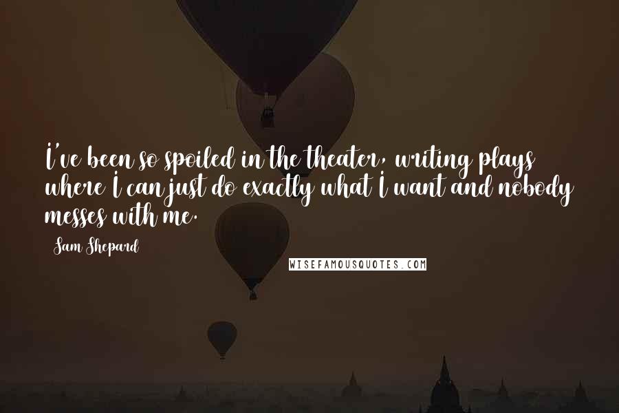 Sam Shepard quotes: I've been so spoiled in the theater, writing plays where I can just do exactly what I want and nobody messes with me.