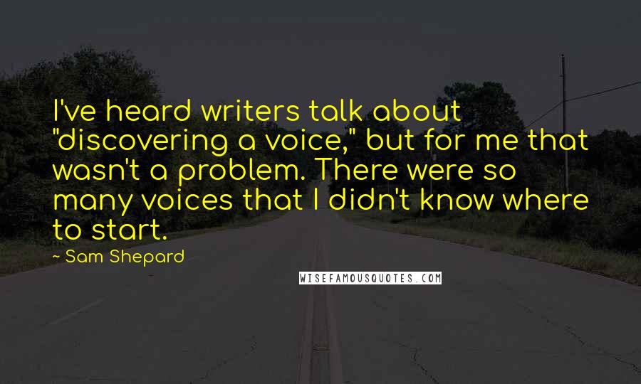 Sam Shepard quotes: I've heard writers talk about "discovering a voice," but for me that wasn't a problem. There were so many voices that I didn't know where to start.