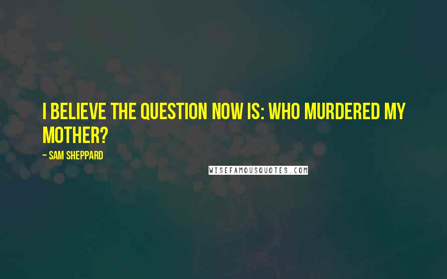 Sam Sheppard quotes: I believe the question now is: who murdered my mother?