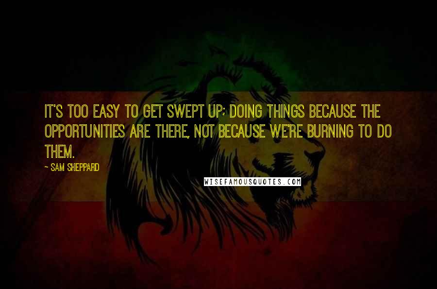 Sam Sheppard quotes: It's too easy to get swept up; doing things because the opportunities are there, not because we're burning to do them.