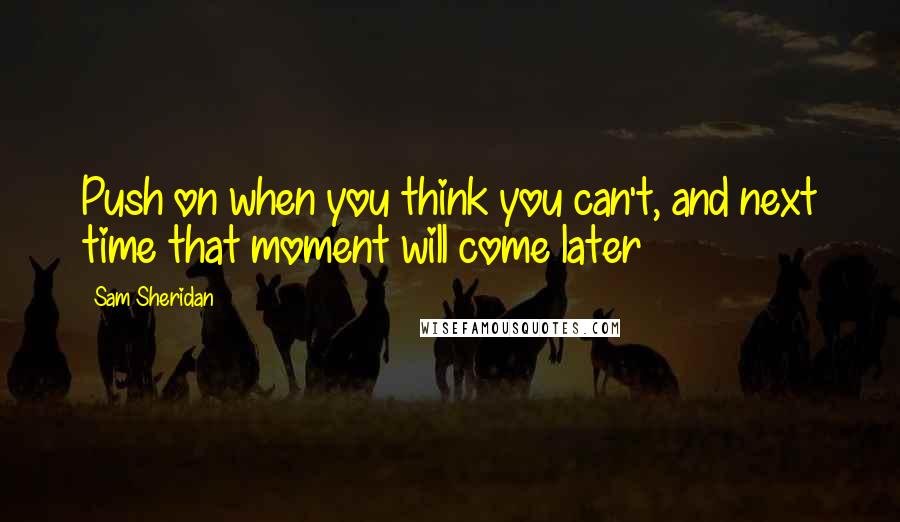 Sam Sheridan quotes: Push on when you think you can't, and next time that moment will come later Sam Sheridan quotes: Push on when you think you can't, and next time that moment will come later