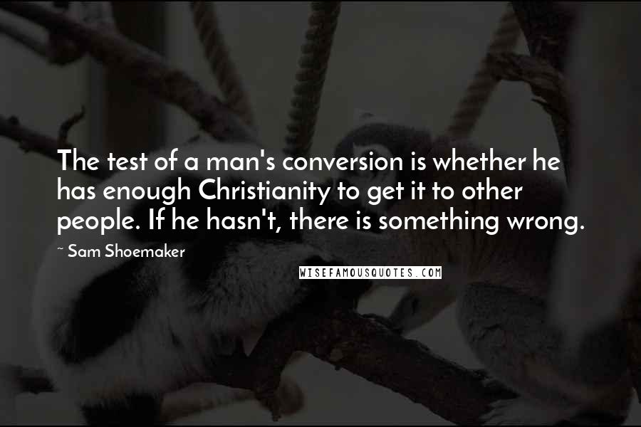 Sam Shoemaker quotes: The test of a man's conversion is whether he has enough Christianity to get it to other people. If he hasn't, there is something wrong. Sam Shoemaker quotes: The test of a man's conversion is whether he has enough Christianity to get it to other people. If he hasn't, there is something wrong.