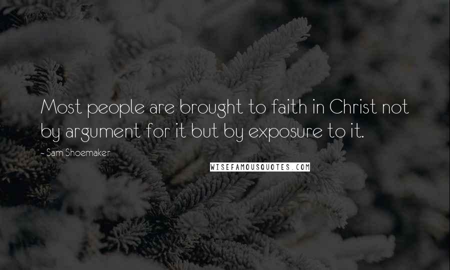 Sam Shoemaker quotes: Most people are brought to faith in Christ not by argument for it but by exposure to it.