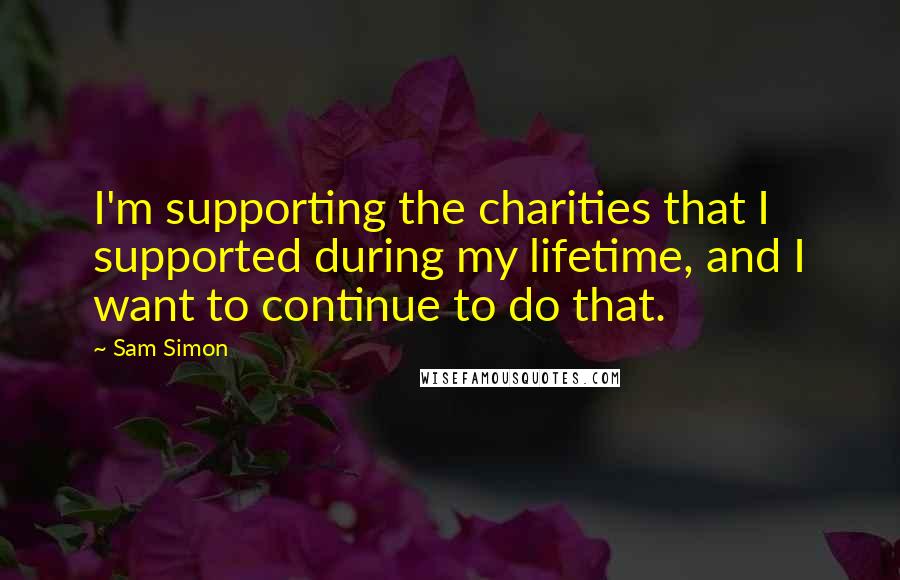 Sam Simon quotes: I'm supporting the charities that I supported during my lifetime, and I want to continue to do that. Sam Simon quotes: I'm supporting the charities that I supported during my lifetime, and I want to continue to do that.