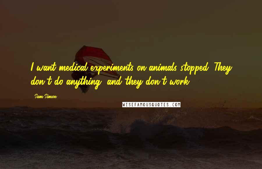 Sam Simon quotes: I want medical experiments on animals stopped. They don't do anything, and they don't work.