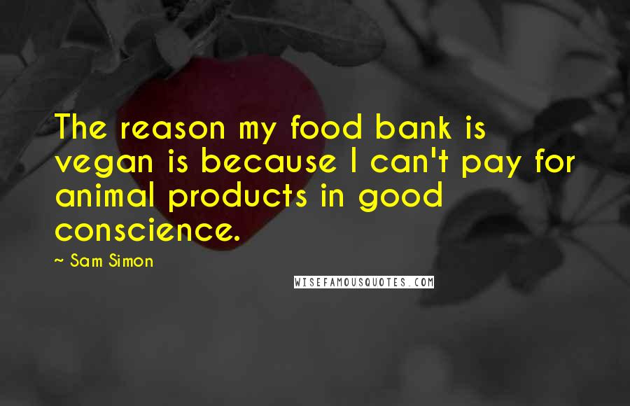 Sam Simon quotes: The reason my food bank is vegan is because I can't pay for animal products in good conscience.