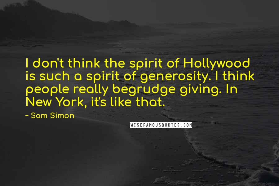 Sam Simon quotes: I don't think the spirit of Hollywood is such a spirit of generosity. I think people really begrudge giving. In New York, it's like that.