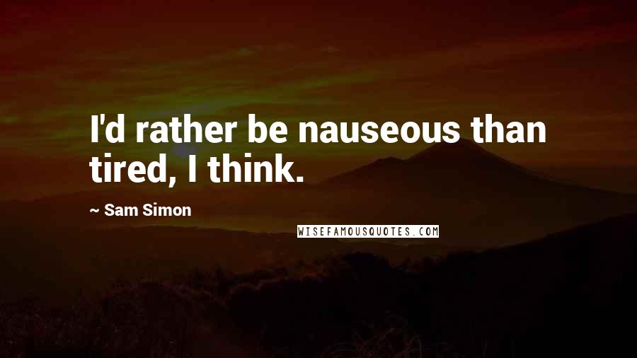 Sam Simon quotes: I'd rather be nauseous than tired, I think.