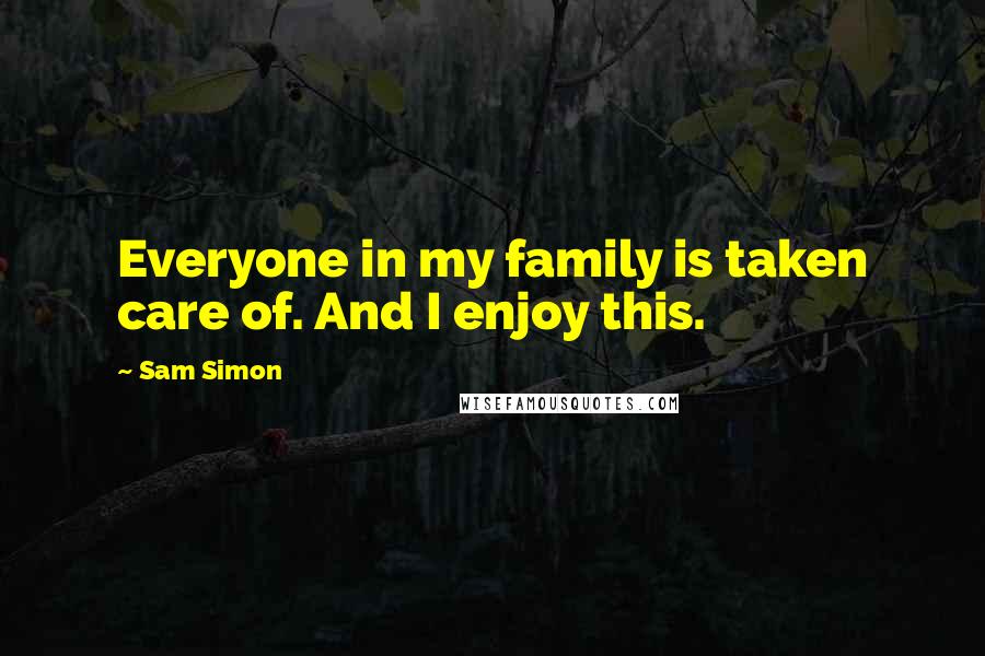 Sam Simon quotes: Everyone in my family is taken care of. And I enjoy this.