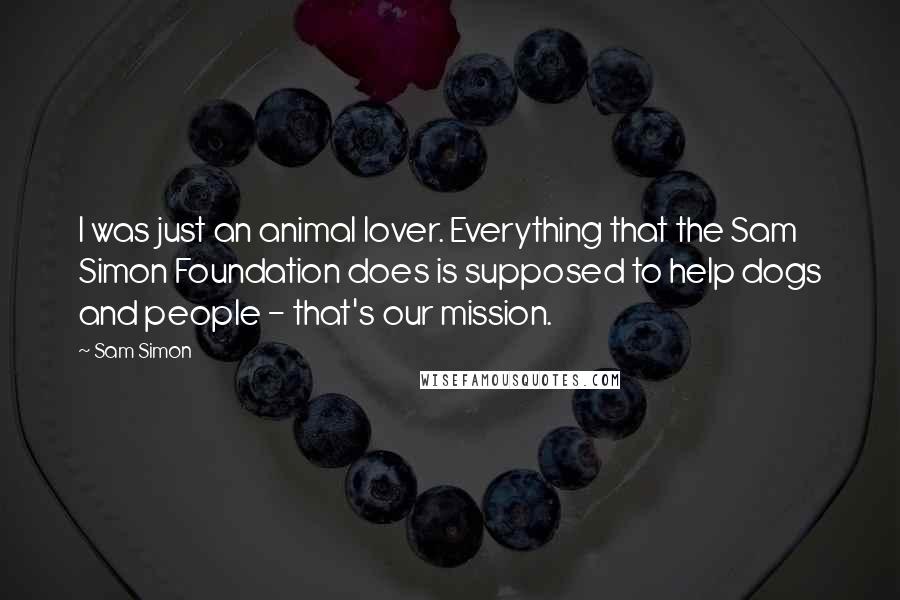 Sam Simon quotes: I was just an animal lover. Everything that the Sam Simon Foundation does is supposed to help dogs and people - that's our mission.