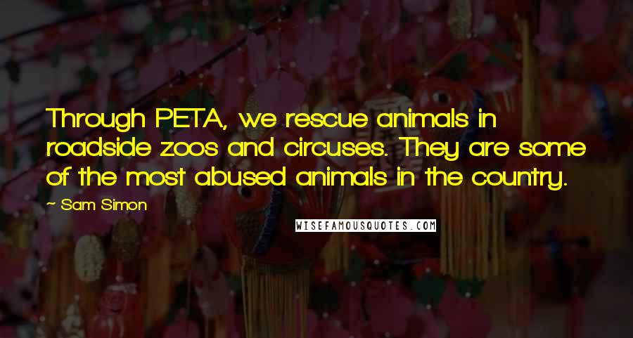 Sam Simon quotes: Through PETA, we rescue animals in roadside zoos and circuses. They are some of the most abused animals in the country.
