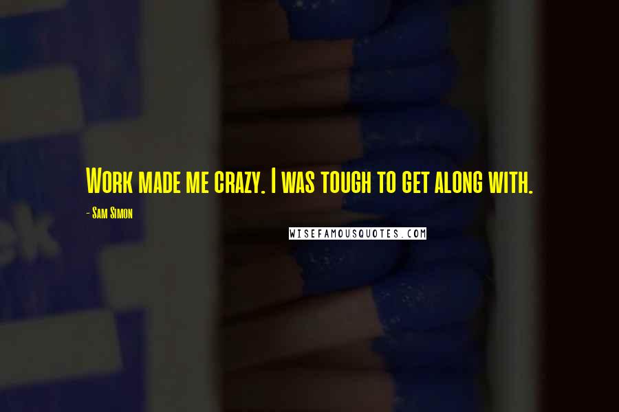 Sam Simon quotes: Work made me crazy. I was tough to get along with. Sam Simon quotes: Work made me crazy. I was tough to get along with.