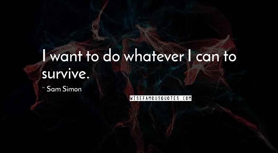 Sam Simon quotes: I want to do whatever I can to survive.