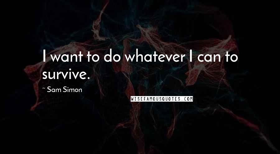 Sam Simon quotes: I want to do whatever I can to survive. Sam Simon quotes: I want to do whatever I can to survive.