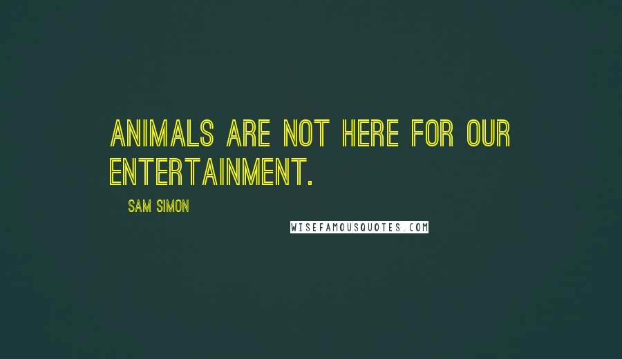 Sam Simon quotes: Animals are not here for our entertainment. Sam Simon quotes: Animals are not here for our entertainment.