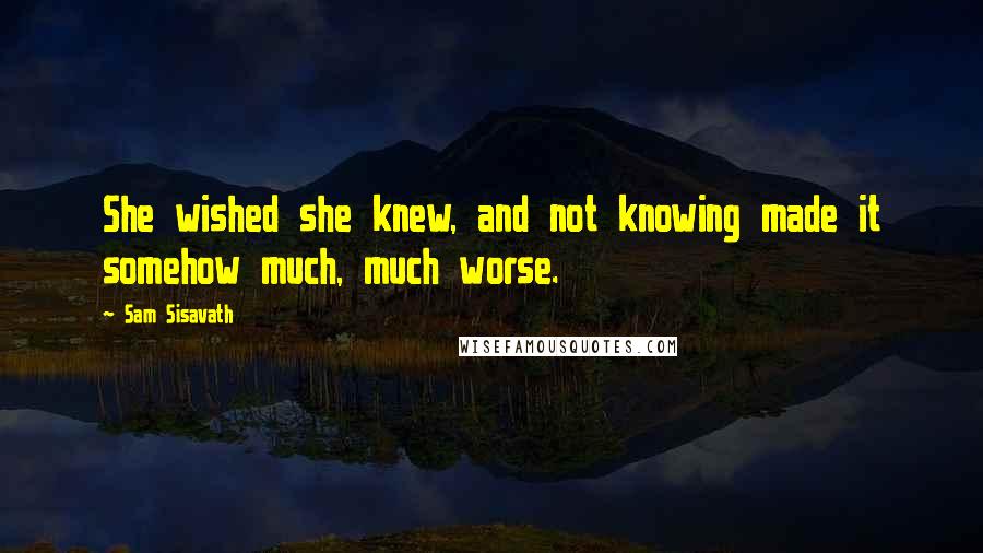 Sam Sisavath quotes: She wished she knew, and not knowing made it somehow much, much worse. Sam Sisavath quotes: She wished she knew, and not knowing made it somehow much, much worse.