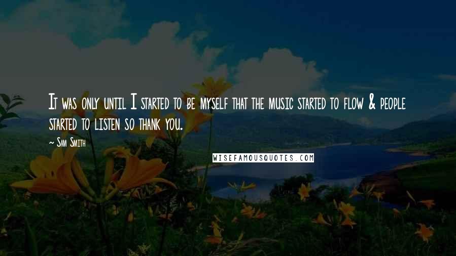 Sam Smith quotes: It was only until I started to be myself that the music started to flow & people started to listen so thank you. Sam Smith quotes: It was only until I started to be myself that the music started to flow & people started to listen so thank you.
