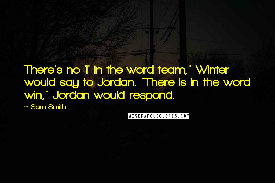 Sam Smith quotes: There's no 'I' in the word team," Winter would say to Jordan. "There is in the word win," Jordan would respond. Sam Smith quotes: There's no 'I' in the word team," Winter would say to Jordan. "There is in the word win," Jordan would respond.