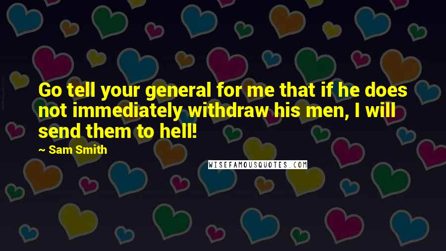 Sam Smith quotes: Go tell your general for me that if he does not immediately withdraw his men, I will send them to hell! Sam Smith quotes: Go tell your general for me that if he does not immediately withdraw his men, I will send them to hell!