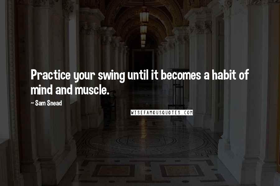 Sam Snead quotes: Practice your swing until it becomes a habit of mind and muscle.