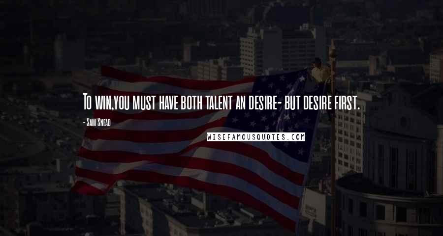 Sam Snead quotes: To win,you must have both talent an desire- but desire first. Sam Snead quotes: To win,you must have both talent an desire- but desire first.
