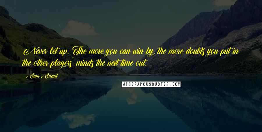 Sam Snead quotes: Never let up. The more you can win by, the more doubts you put in the other players' minds the next time out. Sam Snead quotes: Never let up. The more you can win by, the more doubts you put in the other players' minds the next time out.