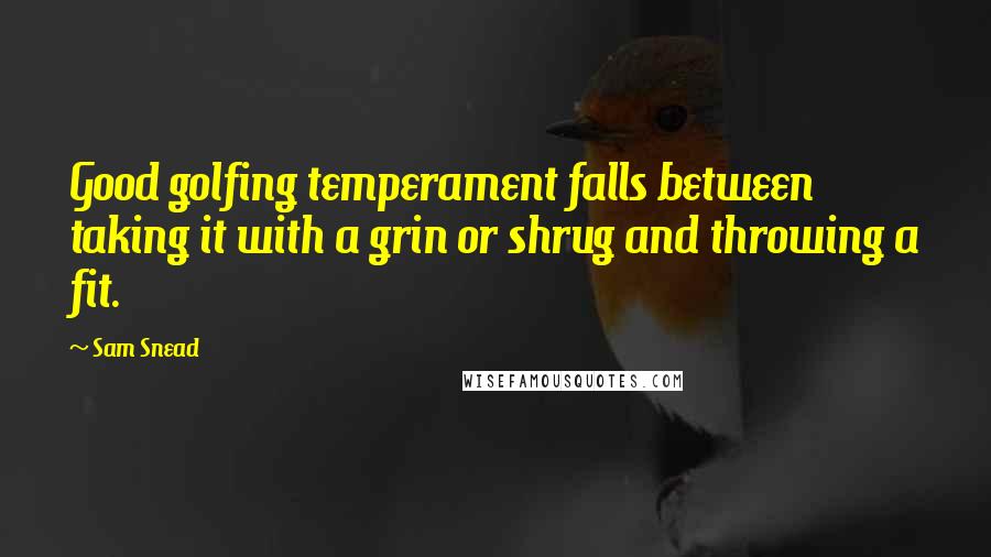 Sam Snead quotes: Good golfing temperament falls between taking it with a grin or shrug and throwing a fit. Sam Snead quotes: Good golfing temperament falls between taking it with a grin or shrug and throwing a fit.