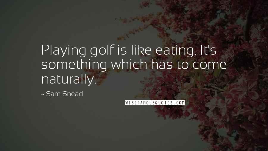 Sam Snead quotes: Playing golf is like eating. It's something which has to come naturally. Sam Snead quotes: Playing golf is like eating. It's something which has to come naturally.