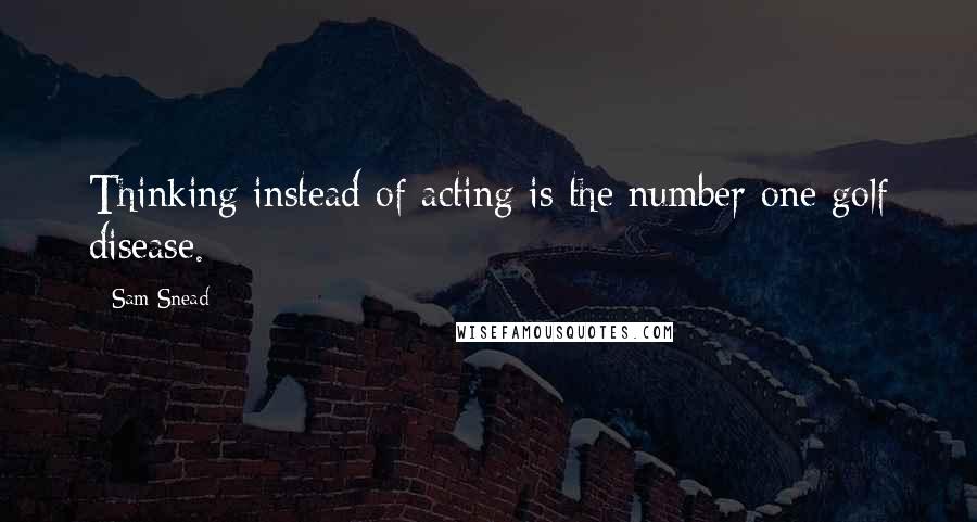 Sam Snead quotes: Thinking instead of acting is the number one golf disease.