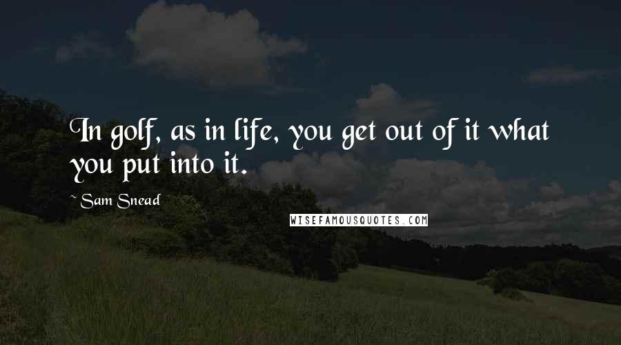 Sam Snead quotes: In golf, as in life, you get out of it what you put into it.