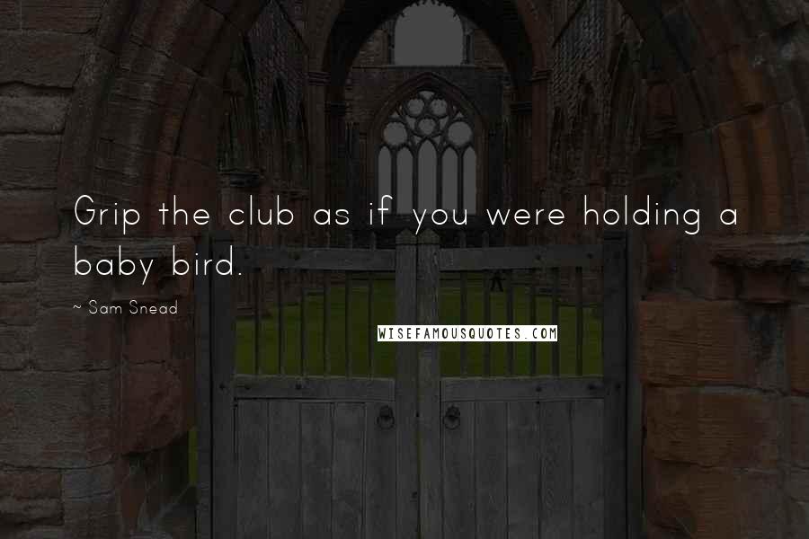 Sam Snead quotes: Grip the club as if you were holding a baby bird.