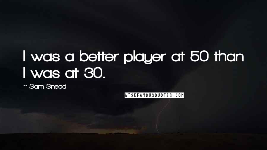Sam Snead quotes: I was a better player at 50 than I was at 30. Sam Snead quotes: I was a better player at 50 than I was at 30.