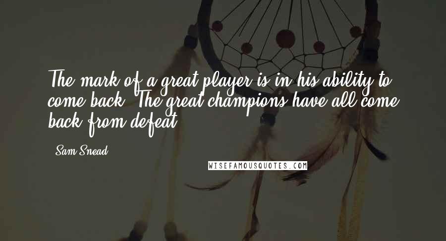 Sam Snead quotes: The mark of a great player is in his ability to come back. The great champions have all come back from defeat. Sam Snead quotes: The mark of a great player is in his ability to come back. The great champions have all come back from defeat.