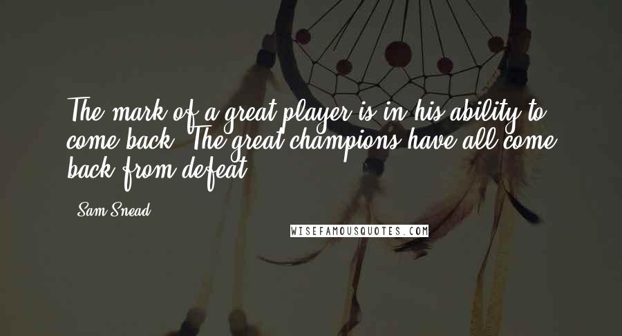 Sam Snead quotes: The mark of a great player is in his ability to come back. The great champions have all come back from defeat.