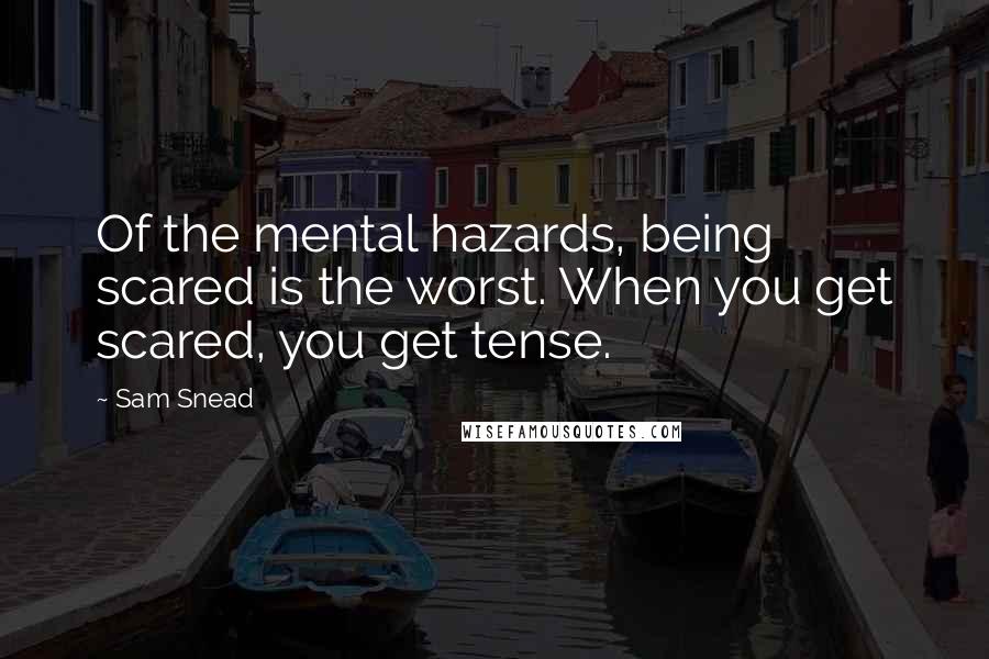 Sam Snead quotes: Of the mental hazards, being scared is the worst. When you get scared, you get tense.