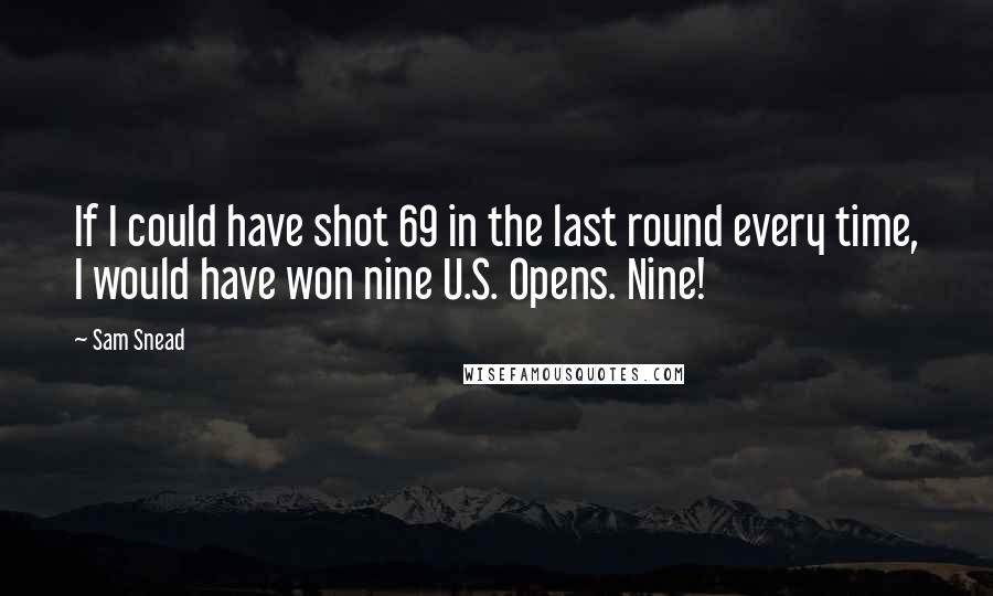 Sam Snead quotes: If I could have shot 69 in the last round every time, I would have won nine U.S. Opens. Nine!