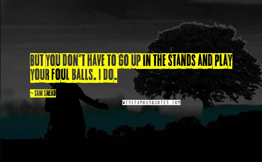Sam Snead quotes: But you don't have to go up in the stands and play your foul balls. I do. Sam Snead quotes: But you don't have to go up in the stands and play your foul balls. I do.
