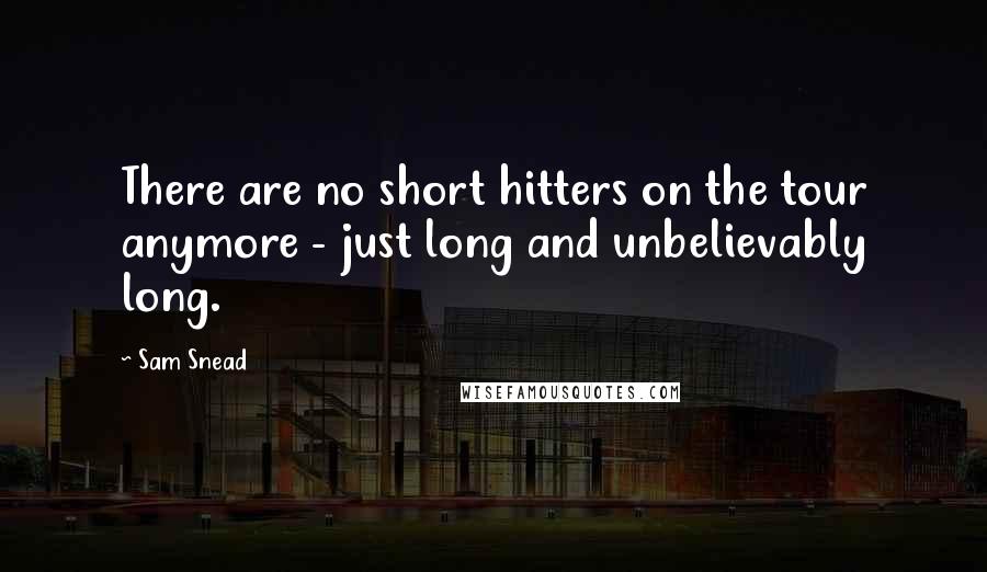 Sam Snead quotes: There are no short hitters on the tour anymore - just long and unbelievably long. Sam Snead quotes: There are no short hitters on the tour anymore - just long and unbelievably long.