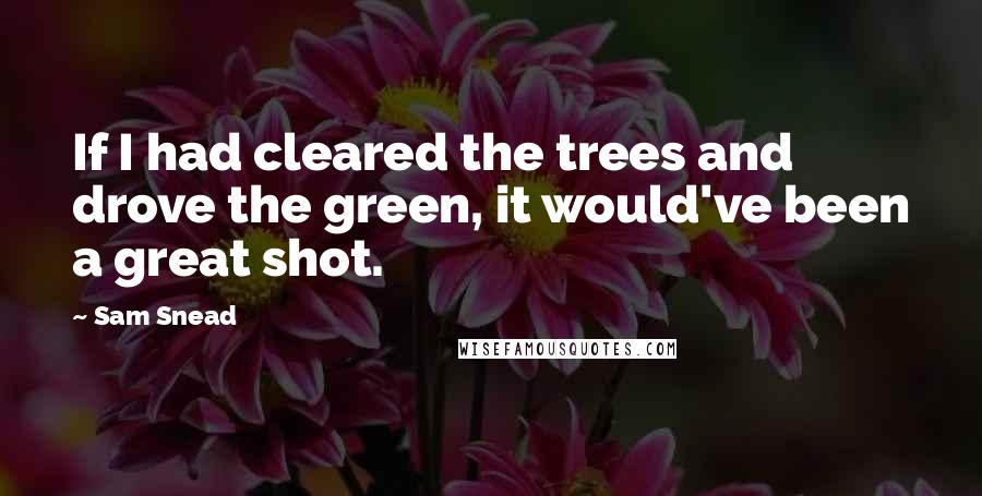 Sam Snead quotes: If I had cleared the trees and drove the green, it would've been a great shot.