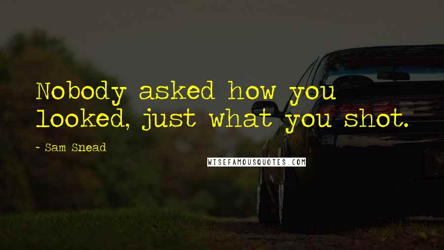 Sam Snead quotes: Nobody asked how you looked, just what you shot. Sam Snead quotes: Nobody asked how you looked, just what you shot.
