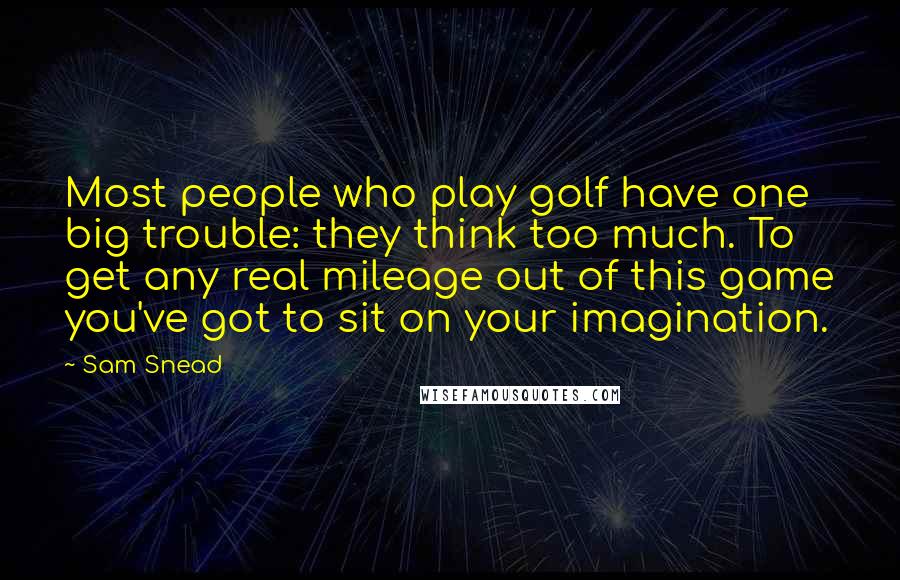 Sam Snead quotes: Most people who play golf have one big trouble: they think too much. To get any real mileage out of this game you've got to sit on your imagination.