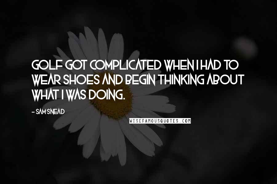 Sam Snead quotes: Golf got complicated when I had to wear shoes and begin thinking about what I was doing.