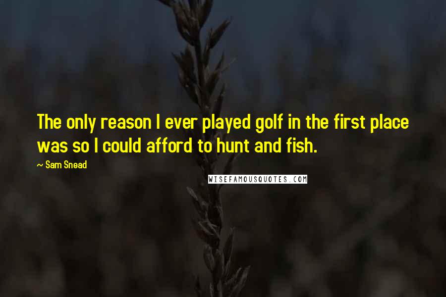 Sam Snead quotes: The only reason I ever played golf in the first place was so I could afford to hunt and fish. Sam Snead quotes: The only reason I ever played golf in the first place was so I could afford to hunt and fish.