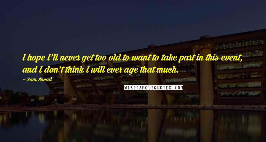 Sam Snead quotes: I hope I'll never get too old to want to take part in this event, and I don't think I will ever age that much.